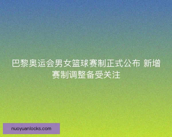 巴黎奥运会男女篮球赛制正式公布 新增赛制调整备受关注