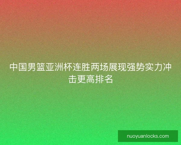 中国男篮亚洲杯连胜两场展现强势实力冲击更高排名