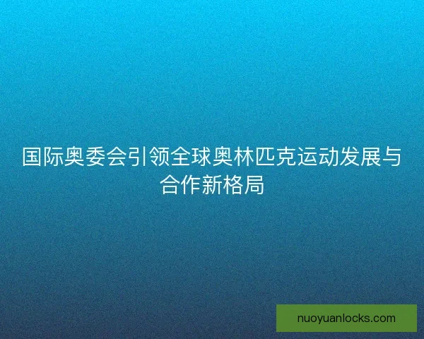 国际奥委会引领全球奥林匹克运动发展与合作新格局