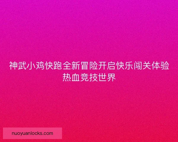 神武小鸡快跑全新冒险开启快乐闯关体验热血竞技世界