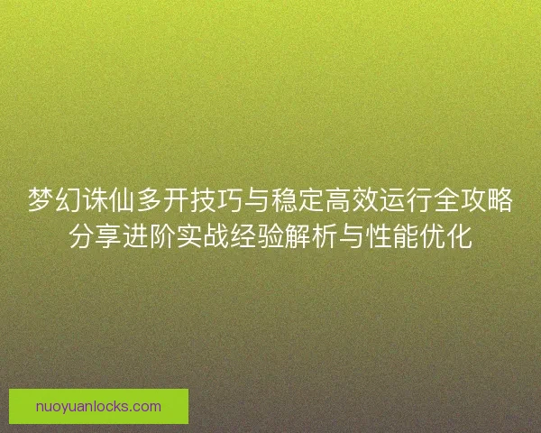 梦幻诛仙多开技巧与稳定高效运行全攻略分享进阶实战经验解析与性能优化