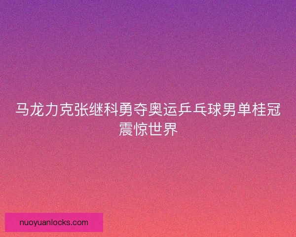 马龙力克张继科勇夺奥运乒乓球男单桂冠震惊世界