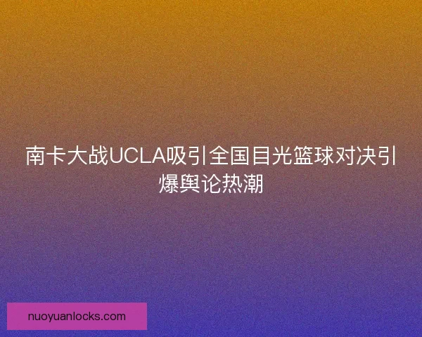 南卡大战UCLA吸引全国目光篮球对决引爆舆论热潮