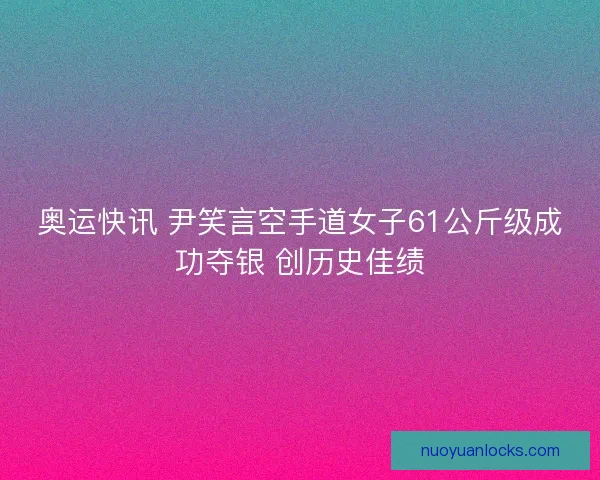 奥运快讯 尹笑言空手道女子61公斤级成功夺银 创历史佳绩
