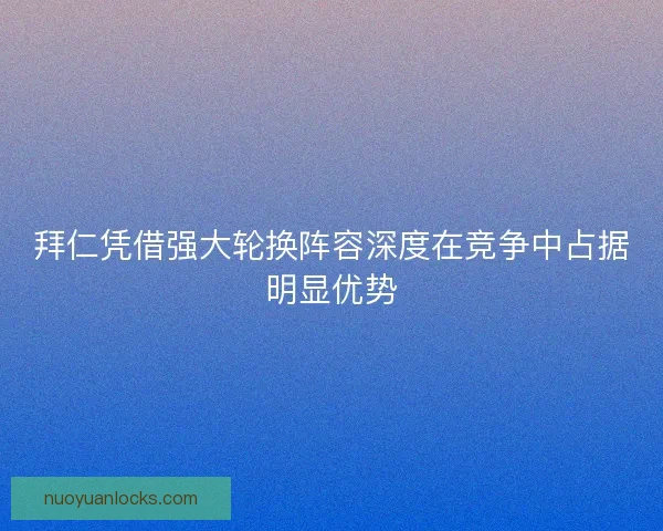 拜仁凭借强大轮换阵容深度在竞争中占据明显优势