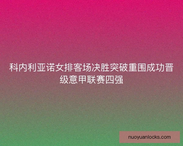科内利亚诺女排客场决胜突破重围成功晋级意甲联赛四强