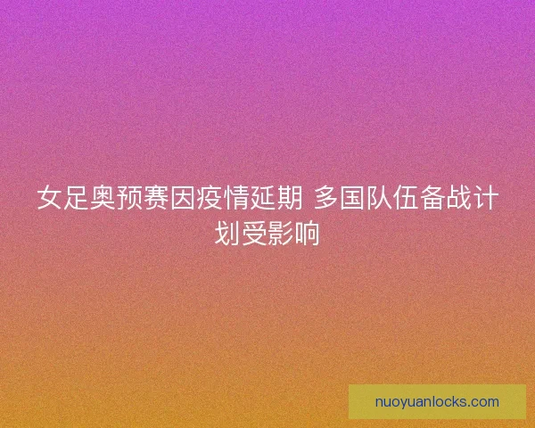 女足奥预赛因疫情延期 多国队伍备战计划受影响