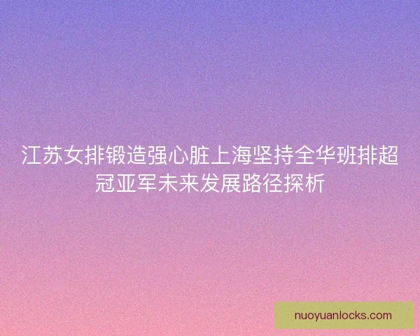 江苏女排锻造强心脏上海坚持全华班排超冠亚军未来发展路径探析