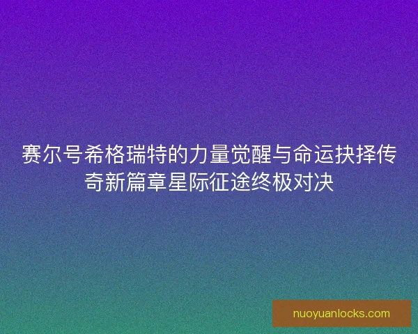 赛尔号希格瑞特的力量觉醒与命运抉择传奇新篇章星际征途终极对决