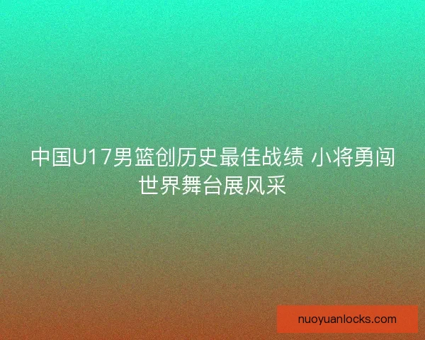 中国U17男篮创历史最佳战绩 小将勇闯世界舞台展风采