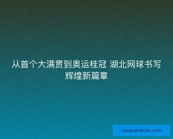 从首个大满贯到奥运桂冠 湖北网球书写辉煌新篇章