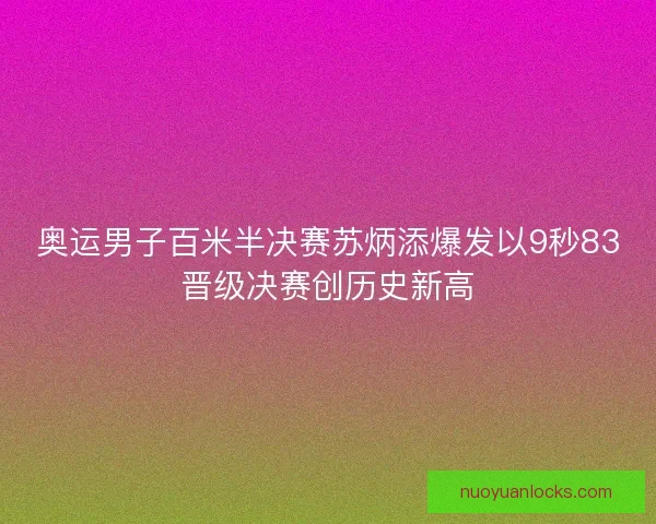 奥运男子百米半决赛苏炳添爆发以9秒83晋级决赛创历史新高