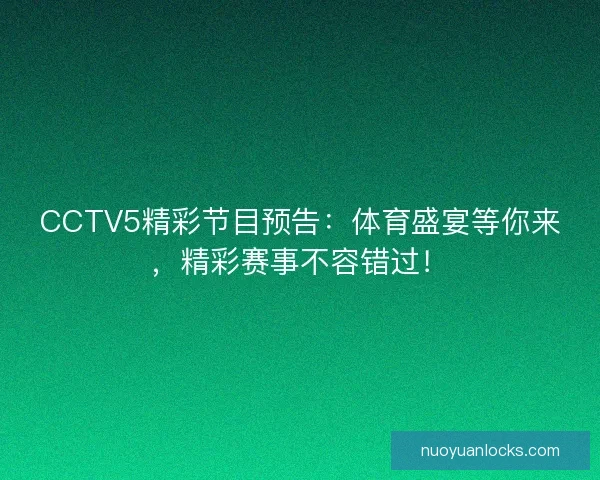 CCTV5精彩节目预告：体育盛宴等你来，精彩赛事不容错过！