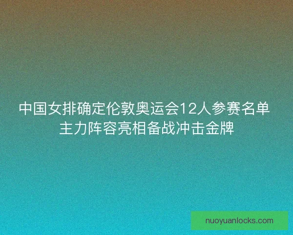 中国女排确定伦敦奥运会12人参赛名单 主力阵容亮相备战冲击金牌