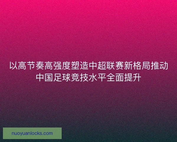 以高节奏高强度塑造中超联赛新格局推动中国足球竞技水平全面提升