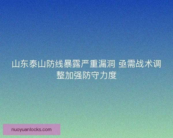 山东泰山防线暴露严重漏洞 亟需战术调整加强防守力度