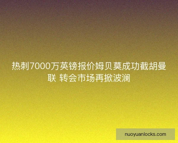 热刺7000万英镑报价姆贝莫成功截胡曼联 转会市场再掀波澜