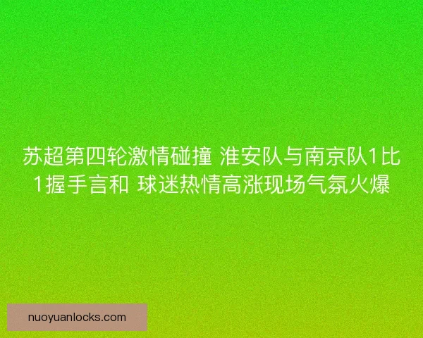 苏超第四轮激情碰撞 淮安队与南京队1比1握手言和 球迷热情高涨现场气氛火爆