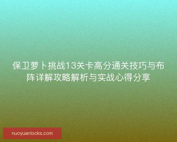 保卫萝卜挑战13关卡高分通关技巧与布阵详解攻略解析与实战心得分享