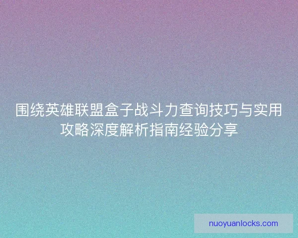 围绕英雄联盟盒子战斗力查询技巧与实用攻略深度解析指南经验分享
